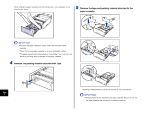 Page 5554
Step8 While holding the paper cassette with both hands, pull it out completely\
 
d as 
shown in the ﬁgure.
IMPORTANT
•Because the paper cassette is heavy, hold it with your both hands 
securely.
•Place the removed paper cassette on an even and stable surface.
•The paper cassette cannot be pulled out horizontally. If you try to pull it out 
f orcefully, this may result in damage to the paper cassette.
4Remove the packing material attached with tape.
5Remove the tape and packing material attached to...