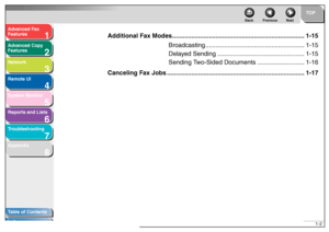Page 161
2
3
4
5678
TOP
Back Previous Next
1-2
T
a b le of Contents
Inde x
Ad
vanced F ax 
Feat ures
Ad vanced Cop y 
Feat ures
Netw ork
Remot e UI
System Monitor
Repor ts and Lists
T roub leshooting
Appendix
Ad ditional F ax Modes ............................................. ...............................1-15
Broadcasting ......................................................... 1-15
Dela yed Sending .................................................. 1-15
Sending T wo-Sided Documents...