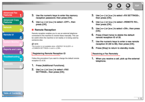 Page 261
2
3
4
5678
TOP
Back Previous Next
1-12
T
a b le of Contents
Inde x
Ad
vanced F ax 
Feat ures
Ad vanced Cop y 
Feat ures
Netw ork
Remot e UI
System Monitor
Repor ts and Lists
T roub leshooting
Appendix
3.
Use the n umeric ke ys to enter the memor y 
reception pass wor d,  then press [OK].
4.
Use [ ] or [ ] to  select , then 
press [OK].
■ Re mote  ReceptionRemo te r e ce p tio n en able s yo u to us e an e xte rn a l  t e le ph one  
co nn ecte d to th e mach ine  to re ceive fa xe s m anu a lly . This...