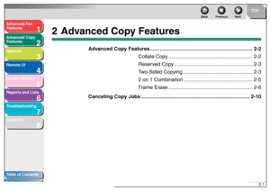 Page 321
2
3
4
5678
TOP
Back Previous Next
2-1
T
a b le of Contents
Inde x
Ad
vanced F ax 
Feat ures
Ad vanced Cop y 
Feat ures
Netw ork
Remot e UI
System Monitor
Repor ts and Lists
T roub leshooting
Appendix
2 Ad vanced Cop y Features
Advanced Cop y Features....................................... .................................2-2
Collate Cop y..... ...................................................... 2-2
Reser ved Cop y....................................................... 2-3
T w o-Sided Cop ying...