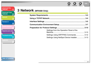 Page 421
2
3
4
5678
TOP
Back Previous Next
3-1
T
a b le of Contents
Inde x
Ad
vanced F ax 
Feat ures
Ad vanced Cop y 
Feat ures
Netw ork
Remot e UI
System Monitor
Repor ts and Lists
T roub leshooting
Appendix
3N etw ork
 (MF6580 Onl y)
System Requirements ............................................ .................................3-3
Using a TCP/IP Netw ork......................................... .................................3-4
Interface Settings...