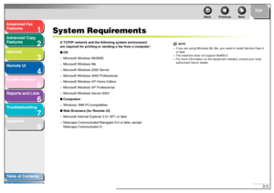 Page 441
2
3
4
5678
TOP
Back Previous Next
3-3
T
a b le of Contents
Inde x
Ad
vanced F ax 
Feat ures
Ad vanced Cop y 
Feat ures
Netw ork
Remot e UI
System Monitor
Repor ts and Lists
T roub leshooting
Appendix
System Requir ements
A TCP/IP n etw ork and  t he f ollo w in g sys tem  en vir onme nt 
a re req uired f or print ing or se nding a fa x from a comp uter:
● OS
– Micro soft  Windo ws 98/98 SE
– Micros oft Windo ws Me
– Micr oso ft  Win dows  2000 Se rv er
– Micro soft  Windo ws 20 00  Prof ession al
–...