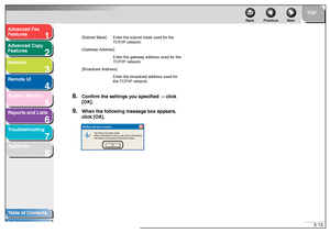 Page 561
2
3
4
5678
TOP
Back Previous Next
3-15
T
a b le of Contents
Inde x
Ad
vanced F ax 
Feat ures
Ad vanced Cop y 
Feat ures
Netw ork
Remot e UI
System Monitor
Repor ts and Lists
T roub leshooting
Appendix
8.
Confirm the settings y ou specified → clic k 
[OK].
9.
When the f ollo wing m essage bo x appear s, 
c lic k [OK].[S ubn et M ask] Enter th e su bnet m ask used  fo r t he 
TCP/I P ne twork.
[G ate w ay Ad dress]
Ent er th e gat ew ay ad dre ss used  fo r th e 
TCP/I P ne twork.
[Broadcast Address ]...