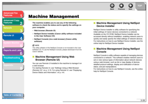 Page 671
2
3
4
5678
TOP
Back Previous Next
3-26
T
a b le of Contents
Inde x
Ad
vanced F ax 
Feat ures
Ad vanced Cop y 
Feat ures
Netw ork
Remot e UI
System Monitor
Repor ts and Lists
T roub leshooting
Appendix
Machine Management
Th e mac hin e e n ab les  y ou t o u se an y of the f o llo wi ng 
s o ft wa re to  c h ec k th e status and  t o  spe cify  t h e s ettings on  
y our c omput er.
– Web  br ow ser  ( R emot e UI)
– Net Sp ot De vice Ins taller ( Canon ut ility s o ft ware inc lu d ed  
in t he  Us er...