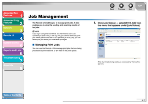 Page 741
2
3
4
5678
TOP
Back Previous Next
4-7
T
a b le of Contents
Inde x
Ad
vanced F ax 
Feat ures
Ad vanced Cop y 
Feat ures
Netw ork
Remot e UI
System Monitor
Repor ts and Lists
T roub leshooting
Appendix
Job Management
The  Remote  UI e nab le s  y ou  to ma nage print j obs . It  also 
en ab le s y ou t o  vi ew th e sendin g an d re ce ivin g res ults of  
f a x jobs .
NOTE
If you log  in  u sing End -U ser  Mod e and [P ermit  End-user’ s Jo b 
O per ation] in [Add. Func.] is  set to [O FF ], y ou ca...