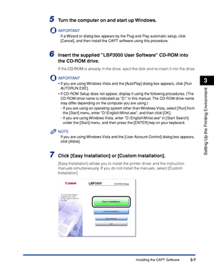 Page 104Installing the CAPT Software3-7
Setting Up the Printing Environment
3
5Turn the computer on and start up Windows.
IMPORTANT
If a Wizard or dialog box appears by the Plug and Play automatic setup, click 
[Cancel], and then install the CAPT software using this procedure.
6Insert the supplied LBP3000 User Software CD-ROM into 
the CD-ROM drive.
If the CD-ROM is already in the drive, eject the disk and re-insert it into the drive.
IMPORTANT
•If you are using Windows Vista and the [AutoPlay] dialog box...