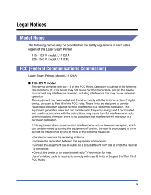 Page 12ix
Legal Notices
Model Name
The following names may be provided for the safety regulations in each sales 
region of this Laser Beam Printer.
110 - 127 V model: L11121A
220 - 240 V model: L11121E
FCC (Federal Communications Commission)
Laser Beam Printer, Model L11121A
■110 -127 V model
This device complies with part 15 of the FCC Rules. Operation is subject to the following 
two conditions: (1) This device may not cause harmful interference, and (2) this device 
must accept any interference received,...