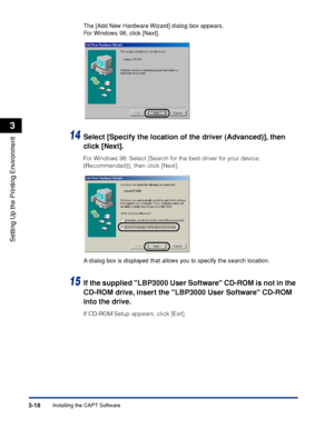 Page 115Installing the CAPT Software3-18
Setting Up the Printing Environment
3
The [Add New Hardware Wizard] dialog box appears.
For Windows 98, click [Next].
14Select [Specify the location of the driver (Advanced)], then 
click [Next].
For Windows 98: Select [Search for the best driver for your device. 
(Recommended)], then click [Next].
A dialog box is displayed that allows you to specify the search location.
15If the supplied LBP3000 User Software CD-ROM is not in the 
CD-ROM drive, insert the LBP3000 User...