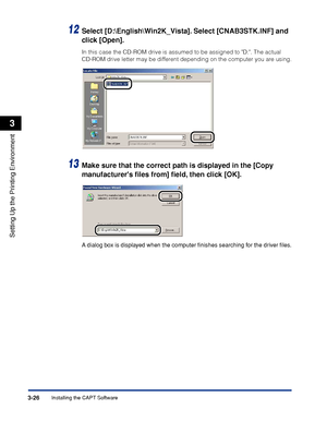 Page 123Installing the CAPT Software3-26
Setting Up the Printing Environment
3
12Select [D:\English\Win2K_Vista]. Select [CNAB3STK.INF] and 
click [Open].
In this case the CD-ROM drive is assumed to be assigned to D:. The actual 
CD-ROM drive letter may be different depending on the computer you are using.
13Make sure that the correct path is displayed in the [Copy 
manufacturers ﬁles from] ﬁeld, then click [OK].
A dialog box is displayed when the computer ﬁnishes searching for the driver ﬁles.
 