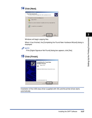 Page 124Installing the CAPT Software3-27
Setting Up the Printing Environment
3
14Click [Next].
Windows will begin copying ﬁles.
When it has ﬁnished, the [Completing the Found New Hardware Wizard] dialog is 
displayed.
NOTE
If the [Digital Signature Not Found] dialog box appears, click [Yes].
15Click [Finish].
Installation of the USB class driver (supplied with OS) and the printer driver starts 
automatically.
 