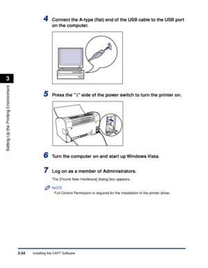 Page 131Installing the CAPT Software3-34
Setting Up the Printing Environment
3
4Connect the A-type (ﬂat) end of the USB cable to the USB port 
on the computer.
5Press the   side of the power switch to turn the printer on.
6Turn the computer on and start up Windows Vista.
7Log on as a member of Administrators.
The [Found New Hardware] dialog box appears.
NOTE
Full Control Permission is required for the installation of the printer driver.
 