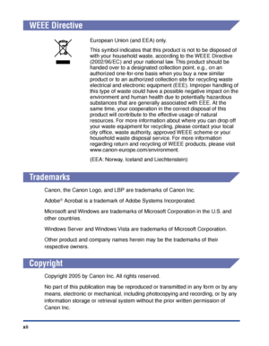 Page 15xii
WEEE Directive
Trademarks
Canon, the Canon Logo, and LBP are trademarks of Canon Inc.
Adobe
® Acrobat is a trademark of Adobe Systems Incorporated.
Microsoft and Windows are trademarks of Microsoft Corporation in the U.S. and 
other countries.
Windows Server and Windows Vista are trademarks of Microsoft Corporation.
Other product and company names herein may be the trademarks of their 
respective owners.
Copyright
Copyright 2005 by Canon Inc. All rights reserved.
No part of this publication may be...