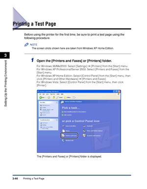 Page 141Printing a Test Page3-44
Setting Up the Printing Environment
3
Printing a Test Page
Before using the printer for the ﬁrst time, be sure to print a test page using the 
following procedure.
NOTE
The screen shots shown here are taken from Windows XP Home Edition.
1Open the [Printers and Faxes] or [Printers] folder.
For Windows 98/Me/2000: Select [Settings] ➞ [Printers] from the [Start] menu.
For Windows XP Professional/Server 2003: Select [Printers and Faxes] from the 
[Start] menu.
For Windows XP Home...