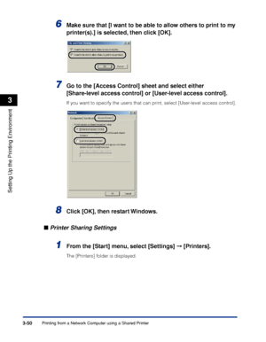 Page 147Printing from a Network Computer using a Shared Printer3-50
Setting Up the Printing Environment
3
6Make sure that [I want to be able to allow others to print to my 
printer(s).] is selected, then click [OK].
7Go to the [Access Control] sheet and select either 
[Share-level access control] or [User-level access control].
If you want to specify the users that can print, select [User-level access control].
8Click [OK], then restart Windows.
■Printer Sharing Settings
1From the [Start] menu, select [Settings]...