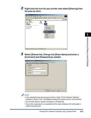 Page 148Printing from a Network Computer using a Shared Printer3-51
Setting Up the Printing Environment
3
2Right-click the icon for your printer, then select [Sharing] from 
the pop-up menu.
3Select [Shared As]. Change the [Share Name] and enter a 
[Comment] and [Password] as needed.
NOTE
•If you selected [User-level access control] in Step 7 of the Network Settings 
procedure (See p. 3-50), click [Add] and select the users that can use the printer.
•Do not enter blank or special characters in [Shared As].
•If...