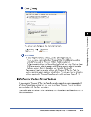 Page 156Printing from a Network Computer using a Shared Printer3-59
Setting Up the Printing Environment
3
8Click [Close].
The printer icon changes to the shared printer icon.
IMPORTANT
To clear the printer sharing settings, use the following procedures.
-For an operating system other than Windows Vista: Select [Do not share this 
printer] ([Not shared] for Windows 2000) in the [Sharing] sheet.
-For Windows Vista: Clear the [Share this printer] check box in the [Sharing] sheet. 
(If [Change sharing options]...