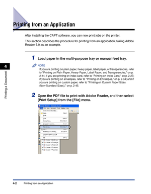 Page 177Printing from an Application4-2
Printing a Document
4
Printing from an Application
After installing the CAPT software, you can now print jobs on the printer.
This section describes the procedure for printing from an application, taking Adobe 
Reader 6.0 as an example.
1Load paper in the multi-purpose tray or manual feed tray.
NOTE
If you are printing on plain paper, heavy paper, label paper, or transparencies, refer 
to Printing on Plain Paper, Heavy Paper, Label Paper, and Transparencies, on p. 
2-14;...