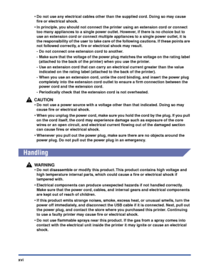 Page 19xvi
•Do not use any electrical cables other than the supplied cord. Doing so may cause 
ﬁre or electrical shock.
•In principle, you should not connect the printer using an extension cord or connect 
too many appliances to a single power outlet. However, if there is no choice but to 
use an extension cord or connect multiple appliances to a single power outlet, it is 
the responsibility of the user to take care of the following cautions. If these points are 
not followed correctly, a ﬁre or electrical...