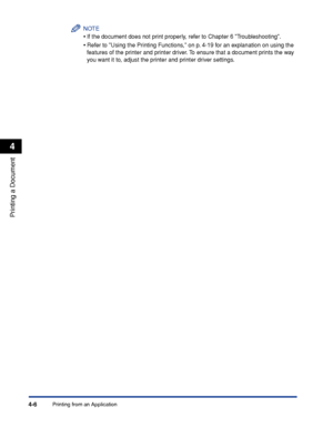 Page 181Printing from an Application4-6
Printing a Document
4
NOTE
•If the document does not print properly, refer to Chapter 6 Troubleshooting.
•Refer to Using the Printing Functions, on p. 4-19 for an explanation on using the 
features of the printer and printer driver. To ensure that a document prints the way 
you want it to, adjust the printer and printer driver settings.
 