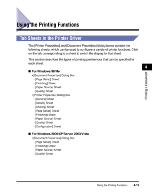 Page 194Using the Printing Functions4-19
Printing a Document
4
Using the Printing Functions
Tab Sheets in the Printer Driver
The [Printer Properties] and [Document Properties] dialog boxes contain the 
following sheets, which can be used to conﬁgure a variety of printer functions. Click 
on the tab corresponding to a sheet to switch the display to that sheet.
This section describes the types of printing preferences that can be speciﬁed in 
each sheet.
■For Windows  98/Me
•[Document Properties] Dialog Box
-[Page...