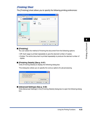 Page 198Using the Printing Functions4-23
Printing a Document
4
[Finishing] Sheet
The [Finishing] sheet allows you to specify the following printing preferences:
■[Finishing]
You can select the method of ﬁnishing the document from the following options:
•Off: Each page is printed repeatedly to give the desired number of copies.
•Collate: The entire document is printed repeatedly to produce the desired number of 
copies.
■[Finishing Details] (See p. 4-41)
Click [Finishing Details] to display the following dialog...