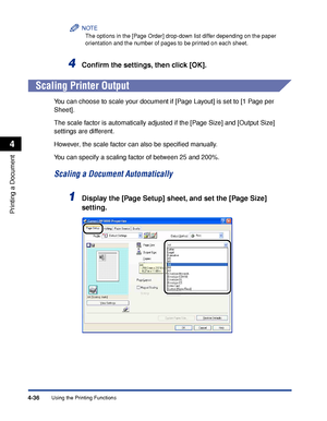 Page 211Using the Printing Functions4-36
Printing a Document
4
NOTE
The options in the [Page Order] drop-down list differ depending on the paper 
orientation and the number of pages to be printed on each sheet.
4Conﬁrm the settings, then click [OK].
Scaling Printer Output
You can choose to scale your document if [Page Layout] is set to [1 Page per 
Sheet].
The scale factor is automatically adjusted if the [Page Size] and [Output Size] 
settings are different.
However, the scale factor can also be speciﬁed...