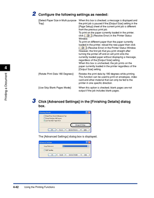 Page 217Using the Printing Functions4-42
Printing a Document
4
2Conﬁgure the following settings as needed:
3Click [Advanced Settings] in the [Finishing Details] dialog 
box.
The [Advanced Settings] dialog box is displayed.
[Detect Paper Size in Multi-purpose 
Tr ay]:When this box is checked, a message is displayed and 
the print job is paused if the [Output Size] setting in the 
[Page Setup] sheet of the current print job is different 
from the previous print job. 
To print on the paper currently loaded in the...