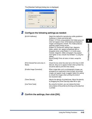 Page 220Using the Printing Functions4-45
Printing a Document
4
The [Detailed Settings] dialog box is displayed.
2Conﬁgure the following settings as needed:
3Conﬁrm the settings, then click [OK].
[B & W Halftones]: Select the method for reproducing subtle gradations 
(halftones) in black-and-white data.
[Pattern 1]: Prints using gradation that makes gray and 
color text appear sharp, while keeping photographic 
images and diagrams smooth. This mode produces 
relatively stable printing results.
[Pattern 2]: Choose...