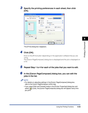 Page 228Using the Printing Functions4-53
Printing a Document
4
3Specify the printing preferences in each sheet, then click 
[OK].
The [Print] dialog box reappears.
4Click [OK].
Click on the [Print] button depending on the application software that you are 
using.
The [Canon PageComposer] dialog box is displayed and the job is displayed on 
a list.
5Repeat Step 1 to 4 for each of the jobs that you want to edit.
6In the [Canon PageComposer] dialog box, you can edit the 
jobs in the list.
NOTE
•For details on...