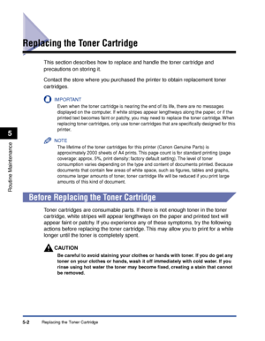 Page 245Replacing the Toner Cartridge5-2
Routine Maintenance
5
Replacing the Toner Cartridge
This section describes how to replace and handle the toner cartridge and 
precautions on storing it.
Contact the store where you purchased the printer to obtain replacement toner 
cartridges.
IMPORTANT
Even when the toner cartridge is nearing the end of its life, there are no messages 
displayed on the computer. If white stripes appear lengthways along the paper, or if the 
printed text becomes faint or patchy, you may...