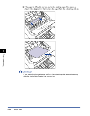 Page 283Paper Jams6-12
Troubleshooting
6
❑If the paper is difﬁcult to pull out, pull on the leading edge of the paper as 
shown in the diagram a, then remove the paper from the output tray side b.
IMPORTANT
If you are pulling jammed paper out from the output tray side, excess toner may 
stain the next sheet of paper that you print on.
a
b
 