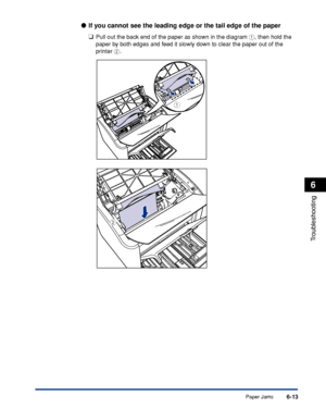 Page 284Paper Jams6-13
Troubleshooting
6
●If you cannot see the leading edge or the tail edge of the paper
❑
Pull out the back end of the paper as shown in the diagram a, then hold the 
paper by both edges and feed it slowly down to clear the paper out of the 
printer b.
a
b
 