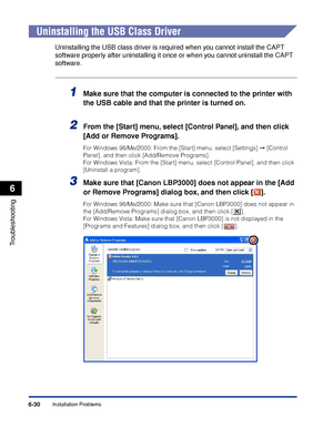 Page 301Installation Problems6-30
Troubleshooting
6
Uninstalling the USB Class Driver
Uninstalling the USB class driver is required when you cannot install the CAPT 
software properly after uninstalling it once or when you cannot uninstall the CAPT 
software.
1Make sure that the computer is connected to the printer with 
the USB cable and that the printer is turned on.
2From the [Start] menu, select [Control Panel], and then click 
[Add or Remove Programs].
For Windows 98/Me/2000: From the [Start] menu, select...