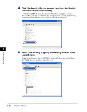 Page 303Installation Problems6-32
Troubleshooting
6
5Click [Hardware] ➞ [Device Manager], and then double-click 
[Universal Serial Bus controllers].
For Windows 98/Me: Display the [System Properties] dialog box, click the 
[Device Manager] tab, and then double-click [Universal Serial Bus controllers]. 
For Windows Vista: Double-click [Universal Serial Bus controllers].
6Select [USB Printing Support], then select [Uninstall] in the 
[Action] menu.
On Windows 98 select [Canon LBP3000]; and on Windows Me select...