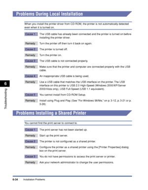 Page 305Installation Problems6-34
Troubleshooting
6
Problems During Local Installation
When you install the printer driver from CD-ROM, the printer is not automatically detected 
even when it is turned on.
Cause 1 The USB cable has already been connected and the printer is turned on before 
installing the printer driver.
Remedy Turn the printer off then turn it back on again.
Cause 2 The printer is turned off.
Remedy Turn the printer on.
Cause 3 The USB cable is not connected properly.
Remedy Make sure that the...