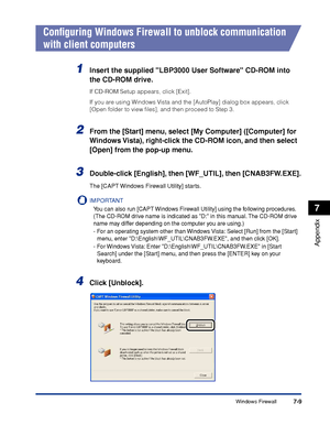 Page 318Windows Firewall7-9
Appendix
7
Conﬁguring Windows Firewall to unblock communication 
with client computers
1Insert the supplied LBP3000 User Software CD-ROM into 
the CD-ROM drive.
If CD-ROM Setup appears, click [Exit].
If you are using Windows Vista and the [AutoPlay] dialog box appears, click 
[Open folder to view ﬁles], and then proceed to Step 3.
2From the [Start] menu, select [My Computer] ([Computer] for 
Windows Vista), right-click the CD-ROM icon, and then select 
[Open] from the pop-up menu....