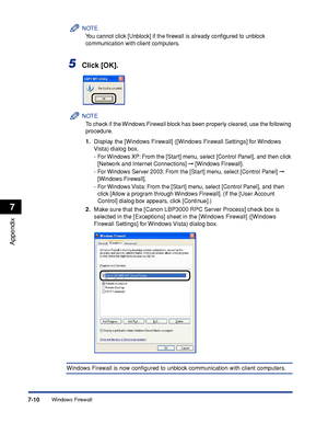 Page 319Windows Firewall7-10
Appendix
7
NOTE
You cannot click [Unblock] if the ﬁrewall is already conﬁgured to unblock 
communication with client computers.
5Click [OK].
NOTE
To check if the Windows Firewall block has been properly cleared, use the following 
procedure.
1.Display the [Windows Firewall] ([Windows Firewall Settings] for Windows 
Vista) dialog box.
-For Windows XP: From the [Start] menu, select [Control Panel], and then click 
[Network and Internet Connections] ➞ [Windows Firewall].
-For Windows...