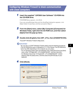 Page 320Windows Firewall7-11
Appendix
7
Conﬁguring Windows Firewall to block communication 
with client computers
1Insert the supplied LBP3000 User Software CD-ROM into 
the CD-ROM drive.
If CD-ROM Setup appears, click [Exit].
If you are using Windows Vista and the [AutoPlay] dialog box appears, click 
[Open folder to view ﬁles], and then proceed to Step 3.
2From the [Start] menu, select [My Computer] ([Computer] for 
Windows Vista), right-click the CD-ROM icon, and then select 
[Open] from the pop-up menu....