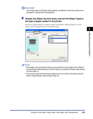 Page 64Printing on Plain Paper, Heavy Paper, Label Paper, and Transparencies2-25
Loading and Delivering Paper
2
IMPORTANT
If the [Page Size] and [Output Size] settings are different, the printer produces an 
enlarged or reduced print automatically.
4Display the [Paper Source] sheet, and set the [Paper Type] to 
the type of paper loaded in the printer.
Set this to [Plain Paper] for regular paper and labels, [Heavy Paper] for thick 
paper, and [Transparency] for transparencies.
NOTE
•If the paper curls...