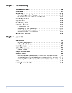 Page 9 
vi 
Chapter 6 Troubleshooting 
Troubleshooting Map . . . . . . . . . . . . . . . . . . . . . . . . . . . . . . . . . . . . . . . . . . . . .  6-2
Paper Jams . . . . . . . . . . . . . . . . . . . . . . . . . . . . . . . . . . . . . . . . . . . . . . . . . . . . .  6-3
Service Call. . . . . . . . . . . . . . . . . . . . . . . . . . . . . . . . . . . . . . . . . . . . . . . . . . . .  6-18 
When a Fixing Unit Error Appears . . . . . . . . . . . . . . . . . . . . . . . . . . . . . . . .  6-19
When a...