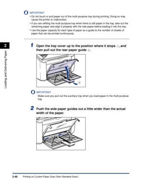 Page 85Printing on Custom Paper Sizes (Non-Standard Sizes)2-46
Loading and Delivering Paper
2
IMPORTANT
•Do not touch or pull paper out of the multi-purpose tray during printing. Doing so may 
cause the printer to malfunction.
•If you are reﬁlling the multi-purpose tray when there is still paper in the tray, take out the 
remaining paper and align it properly with the new paper before loading it into the tray.
•Use the paper capacity for each type of paper as a guide to the number of sheets of 
paper that can...