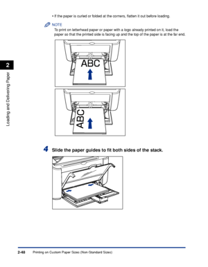 Page 87Printing on Custom Paper Sizes (Non-Standard Sizes)2-48
Loading and Delivering Paper
2
•If the paper is curled or folded at the corners, ﬂatten it out before loading.
NOTE
To print on letterhead paper or paper with a logo already printed on it, load the 
paper so that the printed side is facing up and the top of the paper is at the far end.
4Slide the paper guides to ﬁt both sides of the stack.
 