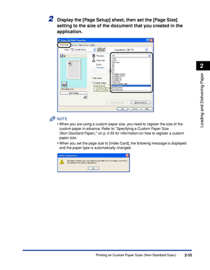 Page 94Printing on Custom Paper Sizes (Non-Standard Sizes)2-55
Loading and Delivering Paper
2
2Display the [Page Setup] sheet, then set the [Page Size] 
setting to the size of the document that you created in the 
application.
NOTE
•When you are using a custom paper size, you need to register the size of the 
custom paper in advance. Refer to Specifying a Custom Paper Size 
(Non-Standard Paper), on p. 4-39 for information on how to register a custom 
paper size.
•When you set the page size to [Index Card], the...