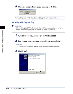 Page 101Installing the CAPT Software3-18
Setting Up the Printing Environment
3
9When the screen shown below appears, click [OK].
The installation of the USB class driver and the printer driver is completed.
Installing with Plug and Play
IMPORTANT
Before installing the CAPT software with Plug and Play, make sure that the printer is 
properly connected to your computer and that the printer is turned ON.
1Turn ON the computer and start up Windows 2000.
2Log on by a user who has an administrators permission.
NOTE...