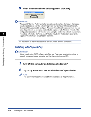 Page 107Installing the CAPT Software3-24
Setting Up the Printing Environment
3
9When the screen shown below appears, click [OK].
IMPORTANT
Windows XP Service Pack 2 and other operating systems have the feature that blocks 
unauthorized access over the network to protect your computer (Windows Firewall). 
Because of this, you need to conﬁgure Windows Firewall to allow access when you are 
using the printer on an operating system that is equipped with Windows Firewall. (This 
conﬁguration operation is only needed...