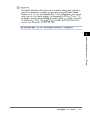 Page 110Installing the CAPT Software3-27
Setting Up the Printing Environment
3
IMPORTANT
Windows XP Service Pack 2 and other operating systems have the feature that blocks 
unauthorized access over the network to protect your computer (Windows Firewall). 
Because of this, you need to conﬁgure Windows Firewall to allow access when you are 
using the printer on an operating system that is equipped with Windows Firewall. (This 
conﬁguration operation is only needed when using the printer in a network environment.)...