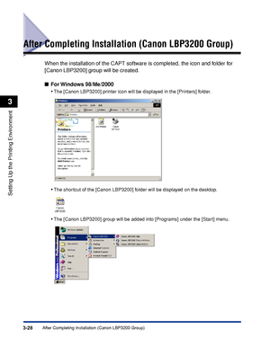 Page 111After Completing Installation (Canon LBP3200 Group)3-28
Setting Up the Printing Environment
3
After Completing Installation (Canon LBP3200 Group)
When the installation of the CAPT software is completed, the icon and folder for 
[Canon LBP3200] group will be created.
■For Windows  98/Me/2000
•The [Canon LBP3200] printer icon will be displayed in the [Printers] folder.
•The shortcut of the [Canon LBP3200] folder will be displayed on the desktop.
•The [Canon LBP3200] group will be added into [Programs]...