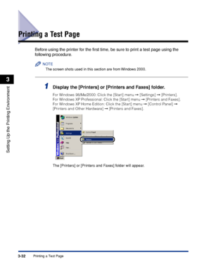 Page 115Printing a Test Page3-32
Setting Up the Printing Environment
3
Printing a Test Page
Before using the printer for the ﬁrst time, be sure to print a test page using the 
following procedure.
NOTE
The screen shots used in this section are from Windows 2000.
1Display the [Printers] or [Printers and Faxes] folder.
For Windows 98/Me/2000: Click the [Start] menu ➞ [Settings] ➞ [Printers].
For Windows XP Professional: Click the [Start] menu ➞ [Printers and Faxes].
For Windows XP Home Edition: Click the [Start]...