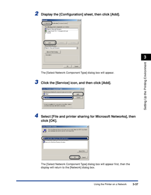 Page 120Using the Printer on a Network3-37
Setting Up the Printing Environment
3
2Display the [Conﬁguration] sheet, then click [Add].
The [Select Network Component Type] dialog box will appear.
3Click the [Service] icon, and then click [Add].
4Select [File and printer sharing for Microsoft Networks], then 
click [OK].
The [Select Network Component Type] dialog box will appear ﬁrst, then the 
display will return to the [Network] dialog box.
 