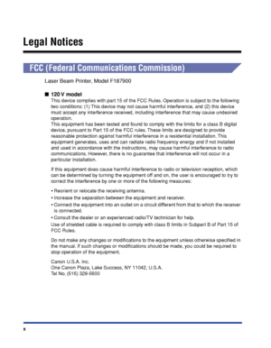 Page 13x
Legal Notices
FCC (Federal Communications Commission)
Laser Beam Printer, Model F187900
■120 V  model
This device complies with part 15 of the FCC Rules. Operation is subject to the following 
two conditions: (1) This device may not cause harmful interference, and (2) this device 
must accept any interference received, including interference that may cause undesired 
operation.
This equipment has been tested and found to comply with the limits for a class B digital 
device, pursuant to Part 15 of the...